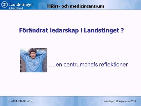 Ledardagen 22 september 2010 Förändrat ledarskap i Landstinget ? E Wahlberg Sept 2010 Hjärt- och medicincentrum ….en centrumchefs reflektioner.