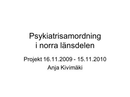 Psykiatrisamordning i norra länsdelen Projekt 16.11.2009 - 15.11.2010 Anja Kivimäki.