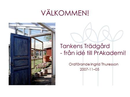 Tankens Trädgård - från idé till PrAkademi! Ordförande Ingrid Thuresson 2007-11–05 VÄLKOMMEN!