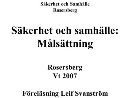 Säkerhet och Samhälle Rosersberg Säkerhet och samhälle: Målsättning Rosersberg Vt 2007 Föreläsning Leif Svanström.