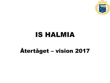 IS HALMIA Återtåget – vision 2017. Verksamhetsidé Verksamhetsidé IS Halmia IS Halmia skall vara en förening som med framåtsträvande anda och tydliga mål.