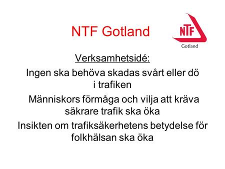 NTF Gotland Verksamhetsidé: Ingen ska behöva skadas svårt eller dö i trafiken Människors förmåga och vilja att kräva säkrare trafik ska öka Insikten om.