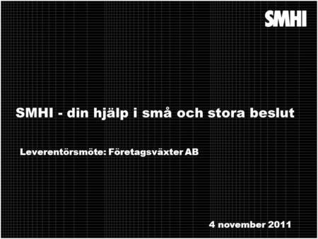 SMHI - din hjälp i små och stora beslut Leverentörsmöte: Företagsväxter AB 4 november 2011.