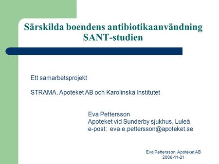 Eva Pettersson, Apoteket AB 2006-11-21 Särskilda boendens antibiotikaanvändning SANT-studien Ett samarbetsprojekt STRAMA, Apoteket AB och Karolinska Institutet.