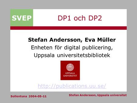 SVEP Sollentuna 2004-05-11 Stefan Andersson, Uppsala universitet DP1 och DP2 Stefan Andersson, Eva Müller Enheten för digital publicering, Uppsala universitetsbibliotek.