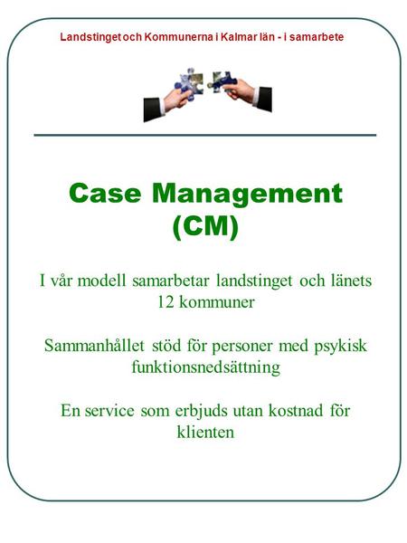 Case Management (CM) I vår modell samarbetar landstinget och länets 12 kommuner Sammanhållet stöd för personer med psykisk funktionsnedsättning En service.