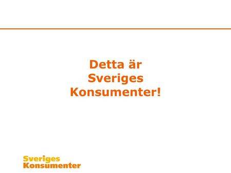 Detta är Sveriges Konsumenter!. Vad vi är Intresse- och lobbyorganisation Representerar konsumenter 26 medlemsorganisationer Finansieras av statliga stöd,