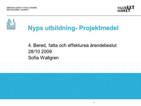SWEDISH AGENCY FOR ECONOMIC AND REGIONAL GROWTH 1 4. Bered, fatta och effekturea ärendebeslut 28/10 2009 Sofia Wallgren Nyps utbildning- Projektmedel.