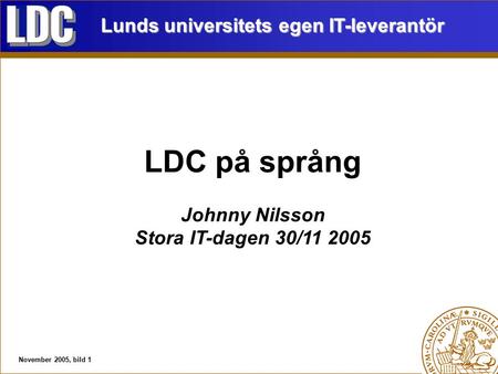 November 2005, bild 1 LDC på språng Johnny Nilsson Stora IT-dagen 30/11 2005 Lunds universitets egen IT-leverantör.