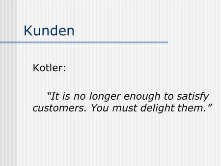 Kunden Kotler: “It is no longer enough to satisfy customers. You must delight them.”