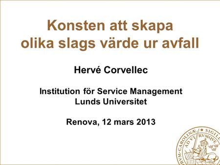 Konsten att skapa olika slags värde ur avfall Hervé Corvellec Institution för Service Management Lunds Universitet Renova, 12 mars 2013.