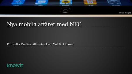 Nya mobila affärer med NFC Christoffer Taudien, Affärsutvecklare Mobilitet Knowit.