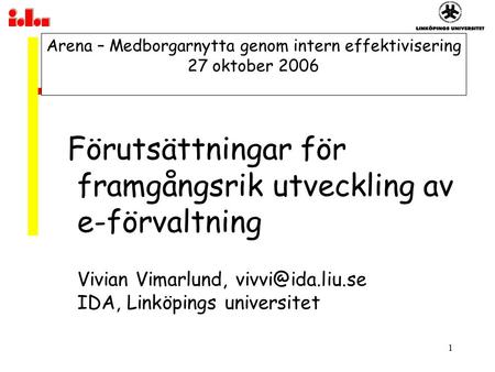 1 Arena – Medborgarnytta genom intern effektivisering 27 oktober 2006 Förutsättningar för framgångsrik utveckling av e-förvaltning Vivian Vimarlund,