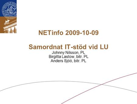 Lunds universitet / Samordnat IT-stöd vid LU / Oktober 2009 NETinfo 2009-10-09 Samordnat IT-stöd vid LU Johnny Nilsson, PL Birgitta Lastow, bitr. PL Anders.
