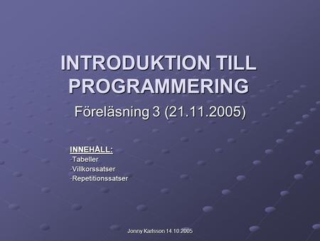 Jonny Karlsson 14.10.2005 INTRODUKTION TILL PROGRAMMERING Föreläsning 3 (21.11.2005) INNEHÅLL: -Tabeller -Villkorssatser -Repetitionssatser.