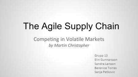 The Agile Supply Chain Competing in Volatile Markets by Martin Christopher Grupp 13 Elin Gunnarsson Sandra Larsson Berenice Torres Sanja Petkovic.