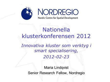 Nationella klusterkonferensen 2012 Innovativa kluster som verktyg i smart specialisering, 2012-02-23 Maria Lindqvist Senior Research Fellow, Nordregio.