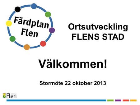 Välkommen! Stormöte 22 oktober 2013 Ortsutveckling FLENS STAD.