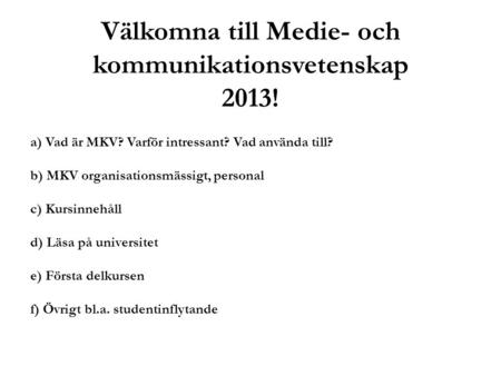 Välkomna till Medie- och kommunikationsvetenskap 2013! a) Vad är MKV? Varför intressant? Vad använda till? b) MKV organisationsmässigt, personal c) Kursinnehåll.