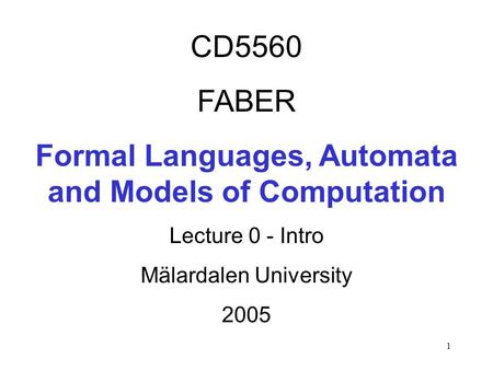 1 CD5560 FABER Formal Languages, Automata and Models of Computation Lecture 0 - Intro Mälardalen University 2005.