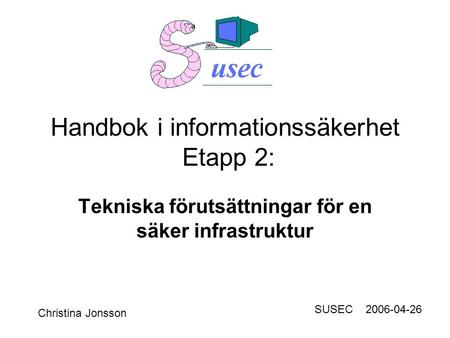 Handbok i informationssäkerhet Etapp 2: Tekniska förutsättningar för en säker infrastruktur Christina Jonsson SUSEC 2006-04-26.