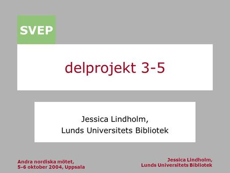 Andra nordiska mötet, 5-6 oktober 2004, Uppsala Jessica Lindholm, Lunds Universitets Bibliotek SVEP delprojekt 3-5 Jessica Lindholm, Lunds Universitets.