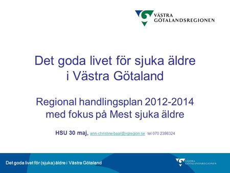 Det goda livet för sjuka äldre i Västra Götaland Regional handlingsplan 2012-2014 med fokus på Mest sjuka äldre HSU 30 maj, ann-christine.baar@vgregion.se.