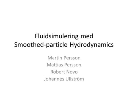 Fluidsimulering med Smoothed-particle Hydrodynamics Martin Persson Mattias Persson Robert Novo Johannes Ullström.