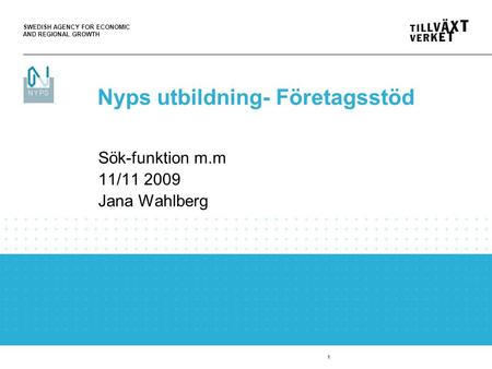 SWEDISH AGENCY FOR ECONOMIC AND REGIONAL GROWTH 1 Sök-funktion m.m 11/11 2009 Jana Wahlberg Nyps utbildning- Företagsstöd.