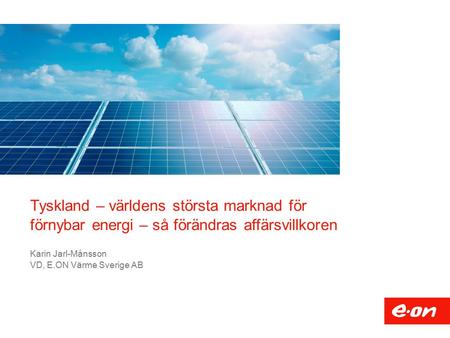 Tyskland – världens största marknad för förnybar energi – så förändras affärsvillkoren Karin Jarl-Månsson VD, E.ON Värme Sverige AB.