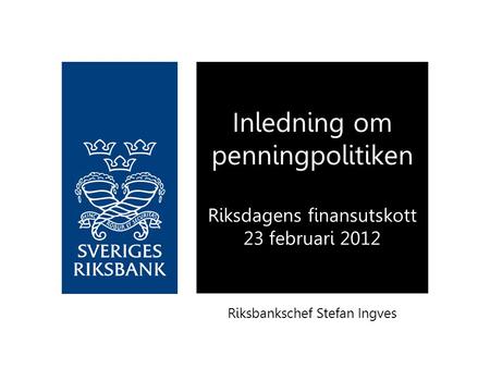 Riksbankschef Stefan Ingves Inledning om penningpolitiken Riksdagens finansutskott 23 februari 2012.