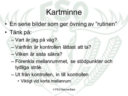 Kartminne En serie bilder som ger övning av ”rutinen” Tänk på: –Vart är jag på väg? –Varifrån är kontrollen lättast att ta? –Vilken är sista säkra? –Förenkla.