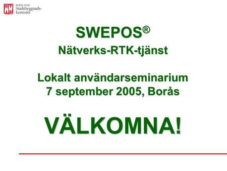 SWEPOS ® Nätverks-RTK-tjänst Lokalt användarseminarium 7 september 2005, Borås VÄLKOMNA!
