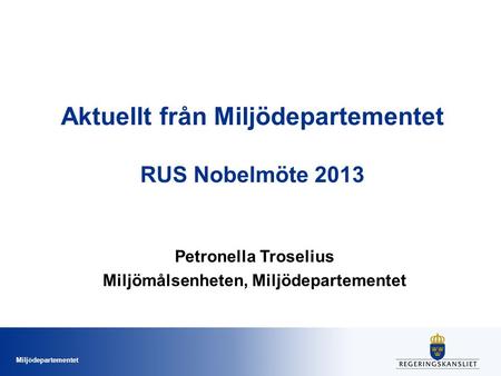 Miljödepartementet Aktuellt från Miljödepartementet RUS Nobelmöte 2013 Petronella Troselius Miljömålsenheten, Miljödepartementet.
