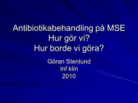 Antibiotikabehandling på MSE Hur gör vi? Hur borde vi göra? Göran Stenlund Inf klin 2010.