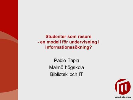 Studenter som resurs - en modell för undervisning i informationssökning? Pablo Tapia Malmö högskola Bibliotek och IT.