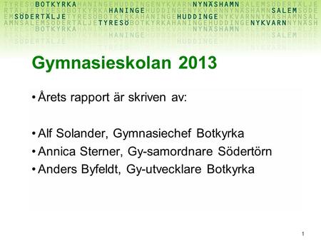 1 Gymnasieskolan 2013 Årets rapport är skriven av: Alf Solander, Gymnasiechef Botkyrka Annica Sterner, Gy-samordnare Södertörn Anders Byfeldt, Gy-utvecklare.