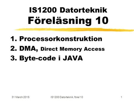 31 March 2015IS1200 Datorteknik, förel 101 IS1200 Datorteknik Föreläsning 10 1. Processorkonstruktion 2. DMA, Direct Memory Access 3. Byte-code i JAVA.