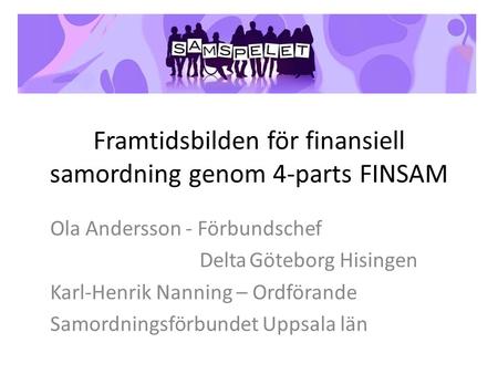 Framtidsbilden för finansiell samordning genom 4-parts FINSAM Ola Andersson - Förbundschef DeltaGöteborg Hisingen Karl-Henrik Nanning – Ordförande Samordningsförbundet.