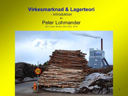 1 Virkesmarknad & Lagerteori - Introduktion av Peter Lohmander SLU i Umeå, Rönnen, 2011-10-03, 09.00.