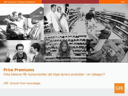 GfK Consumer Tracking Scandinavia 2009 Price Premiums Vilka faktorer får konsumenten att köpa dyrare produkter i en kategori? GfK. Growth from Knowledge.