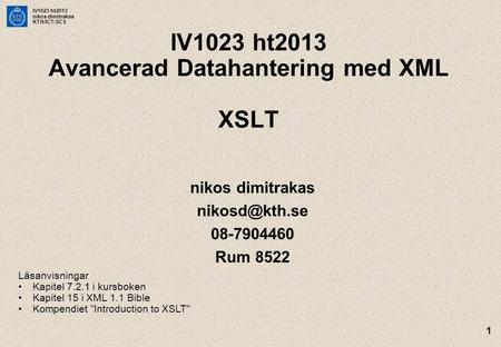 IV1023 ht2013 nikos dimitrakas KTH/ICT/SCS 1 IV1023 ht2013 Avancerad Datahantering med XML XSLT nikos dimitrakas 08-7904460 Rum 8522 Läsanvisningar.