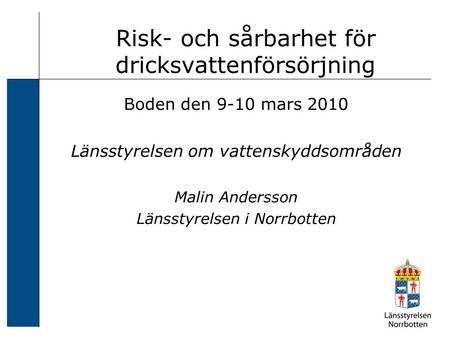 Risk- och sårbarhet för dricksvattenförsörjning Boden den 9-10 mars 2010 Länsstyrelsen om vattenskyddsområden Malin Andersson Länsstyrelsen i Norrbotten.