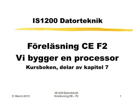 IS1200 Datorteknik Föreläsning CE F2 Vi bygger en processor Kursboken, delar av kapitel 7 31 March 20151 IS1200 Datorteknik föreläsning CE – F2.