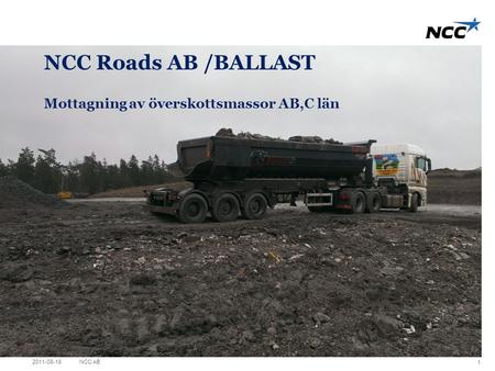Title slide Click on the picture icon to change photo NCC Roads AB /BALLAST Mottagning av överskottsmassor AB,C län 2011-08-18NCC AB 1.