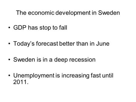 The economic development in Sweden GDP has stop to fall Today’s forecast better than in June Sweden is in a deep recession Unemployment is increasing fast.