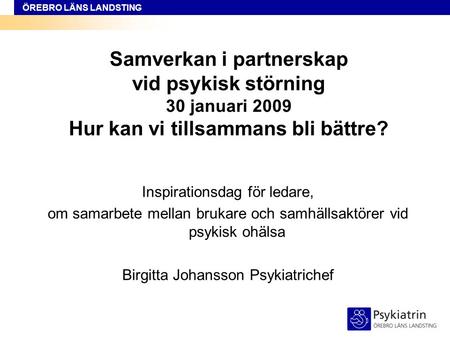 ÖREBRO LÄNS LANDSTING Samverkan i partnerskap vid psykisk störning 30 januari 2009 Hur kan vi tillsammans bli bättre? Inspirationsdag för ledare, om samarbete.