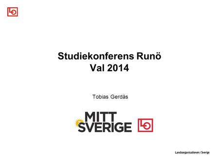 Studiekonferens Runö Val 2014 Tobias Gerdås. Valet 2014 60 procent av LO medlemmarna rösta S. 50 procent i EP-valet 80 procent av de förtroendevalda -