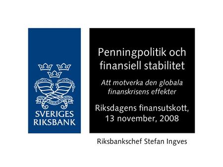 Penningpolitik och finansiell stabilitet Att motverka den globala finanskrisens effekter Riksdagens finansutskott, 13 november, 2008 Riksbankschef Stefan.