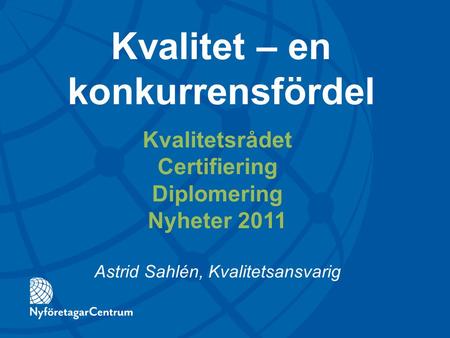 Kvalitetsrådet Certifiering Diplomering Nyheter 2011 Astrid Sahlén, Kvalitetsansvarig Kvalitet – en konkurrensfördel.